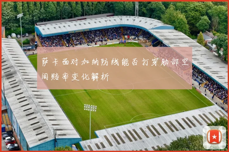 萨卡面对加纳防线能否打穿肋部空间赔率变化解析