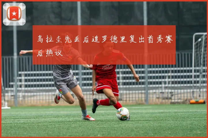 乌拉圭先丢后追罗德里复出首秀赛后热议