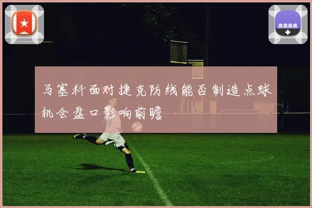 马塞科面对捷克防线能否制造点球机会盘口影响前瞻