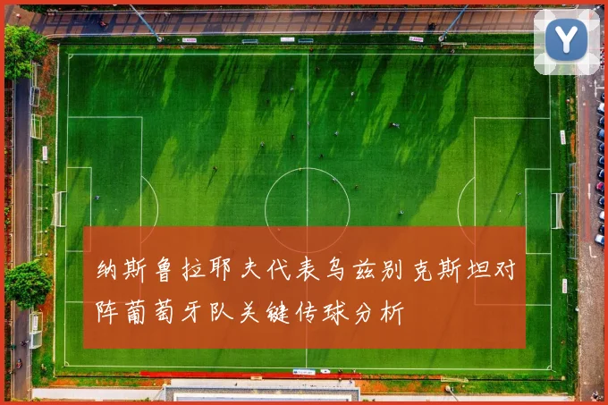 纳斯鲁拉耶夫代表乌兹别克斯坦对阵葡萄牙队关键传球分析
