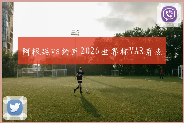 阿根廷vs约旦2026世界杯VAR看点