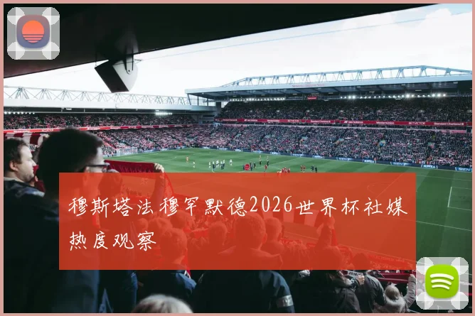穆斯塔法穆罕默德2026世界杯社媒热度观察