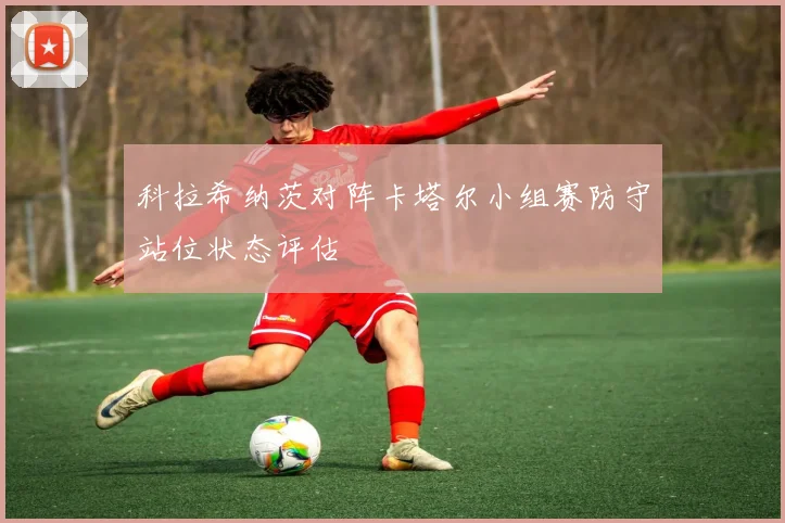 科拉希纳茨对阵卡塔尔小组赛防守站位状态评估