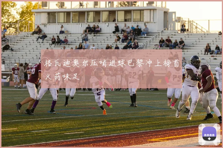 格瓦迪奥尔压哨进球巴黎冲上榜首火药味足
