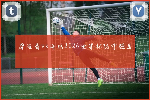 摩洛哥vs海地2026世界杯防守强度