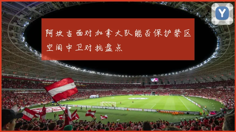 阿坎吉面对加拿大队能否保护禁区空间中卫对抗盘点