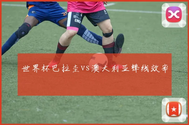 世界杯巴拉圭vs澳大利亚锋线效率