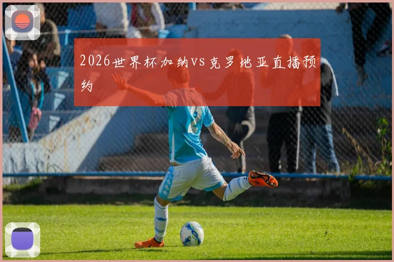 2026世界杯加纳vs克罗地亚直播预约
