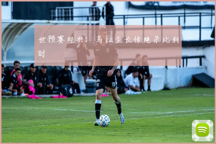 世预赛经典：乌拉圭长传绝杀比利时