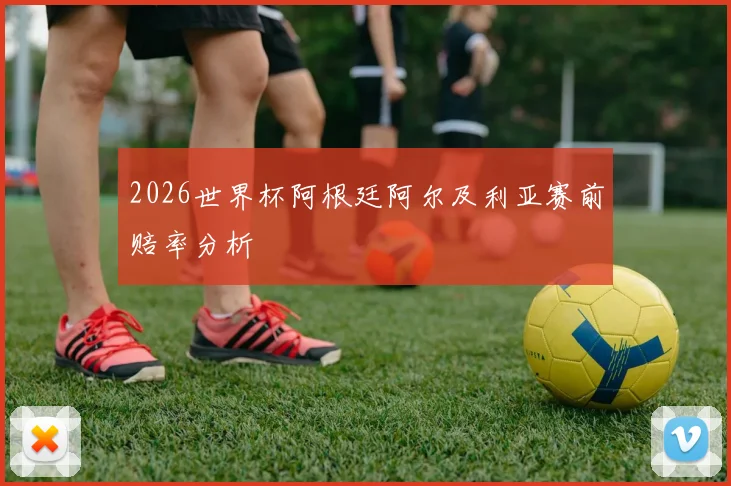 2026世界杯阿根廷阿尔及利亚赛前赔率分析