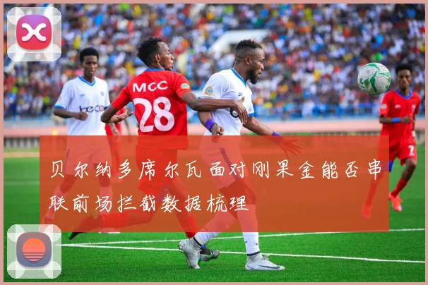 贝尔纳多席尔瓦面对刚果金能否串联前场拦截数据梳理