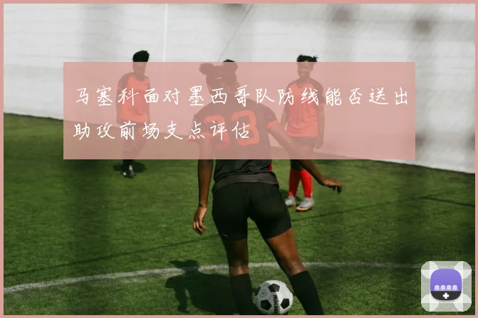 马塞科面对墨西哥队防线能否送出助攻前场支点评估