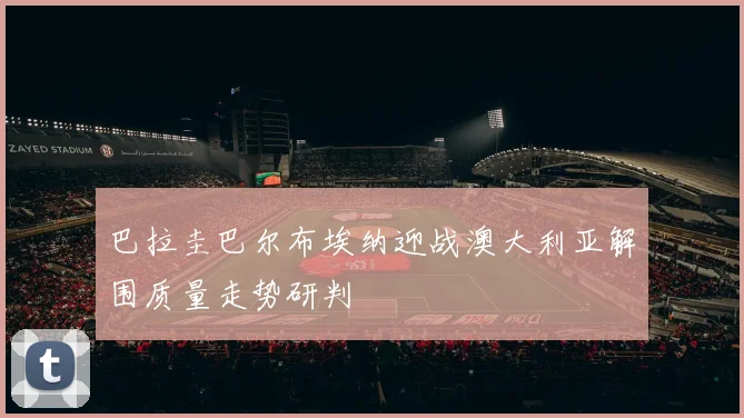 巴拉圭巴尔布埃纳迎战澳大利亚解围质量走势研判