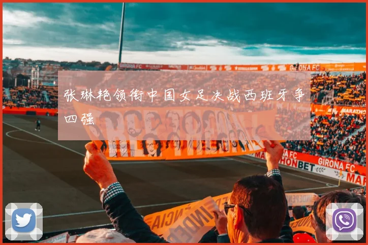 张琳艳领衔中国女足决战西班牙争四强
