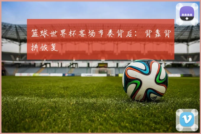 篮球世界杯客场节奏背后：背靠背拼恢复