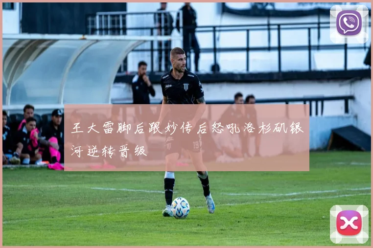 王大雷脚后跟妙传后怒吼洛杉矶银河逆转晋级
