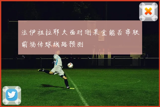 法伊祖拉耶夫面对刚果金能否串联前场传球线路预测