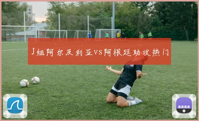 J组阿尔及利亚vs阿根廷助攻热门