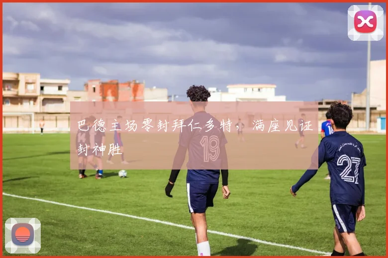 巴德主场零封拜仁多特，满座见证封神胜