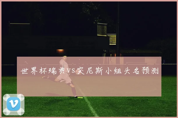 世界杯瑞典vs突尼斯小组头名预测