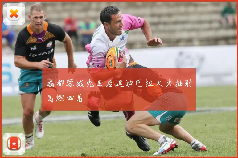 成都蓉城先丢后追迪巴拉大力抽射高燃回看