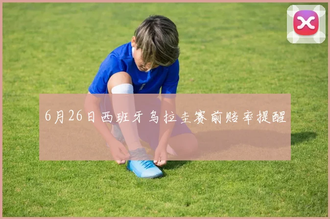 6月26日西班牙乌拉圭赛前赔率提醒