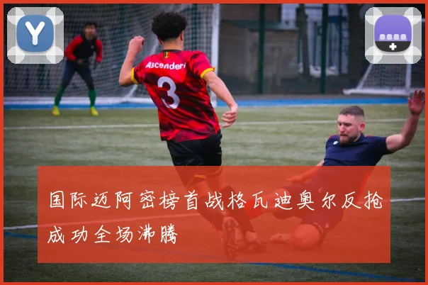 国际迈阿密榜首战格瓦迪奥尔反抢成功全场沸腾