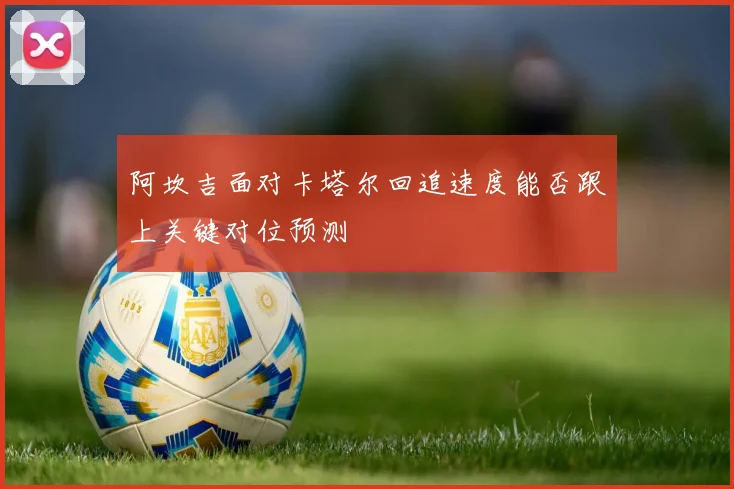 阿坎吉面对卡塔尔回追速度能否跟上关键对位预测