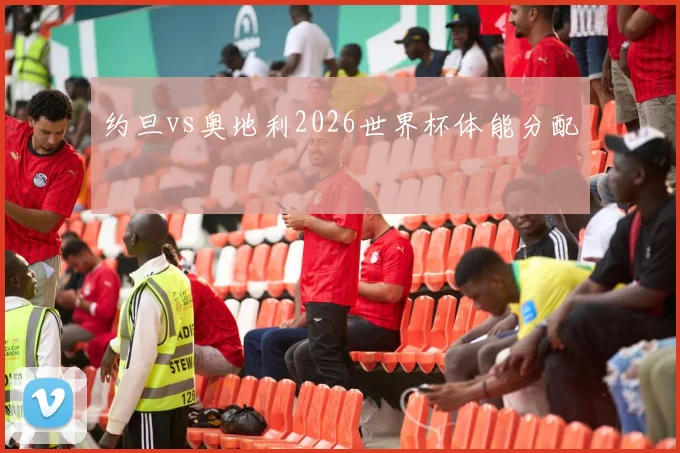 约旦vs奥地利2026世界杯体能分配