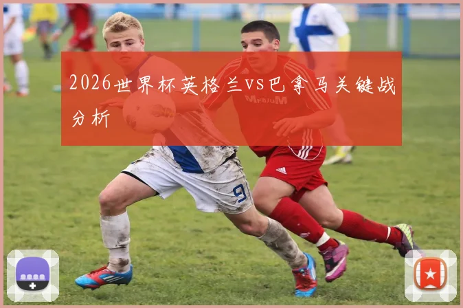2026世界杯英格兰vs巴拿马关键战分析
