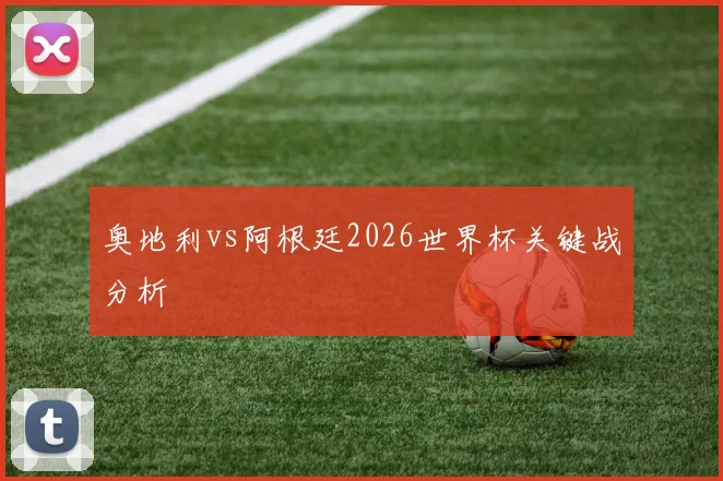 奥地利vs阿根廷2026世界杯关键战分析