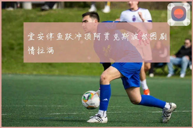堂安律鱼跃冲顶阿贾克斯波尔图剧情拉满