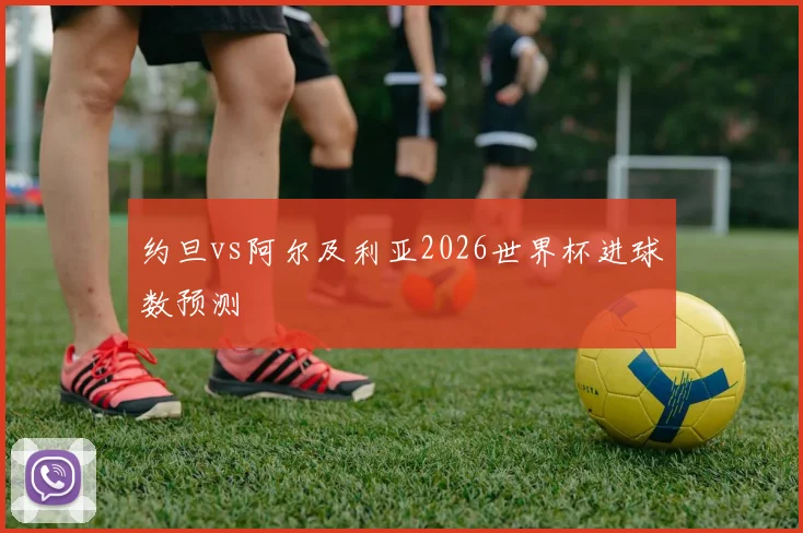 约旦vs阿尔及利亚2026世界杯进球数预测
