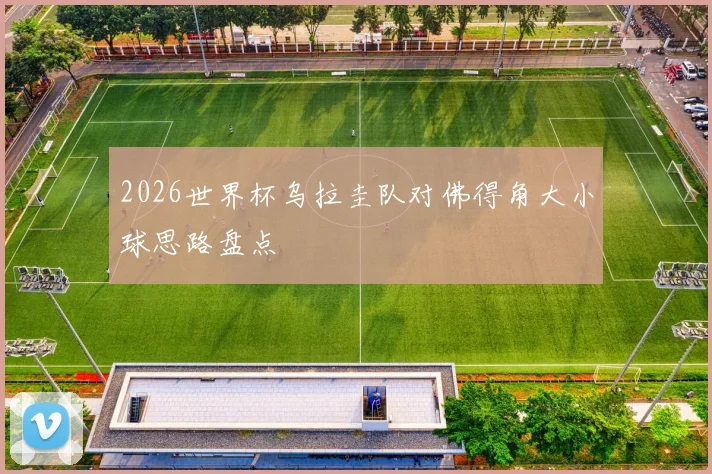 2026世界杯乌拉圭队对佛得角大小球思路盘点