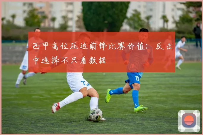 西甲高位压迫前锋比赛价值：反击中选择不只看数据