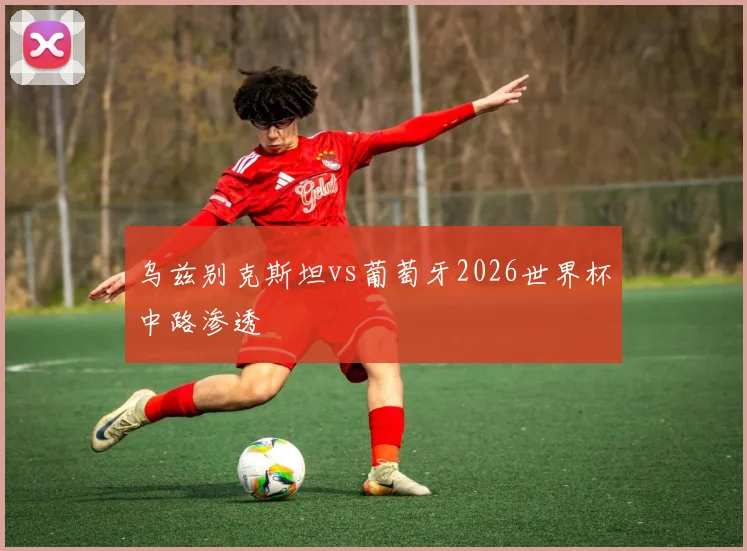 乌兹别克斯坦vs葡萄牙2026世界杯中路渗透