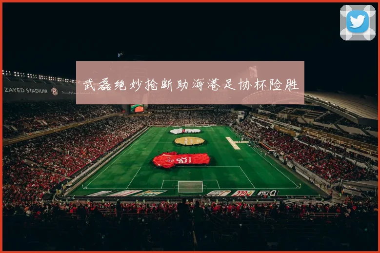 武磊绝妙抢断助海港足协杯险胜