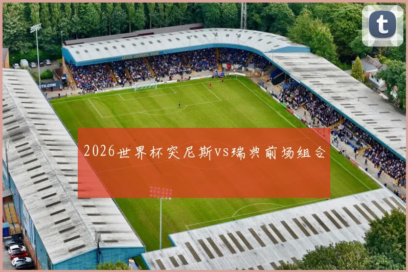2026世界杯突尼斯vs瑞典前场组合