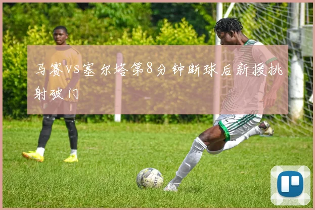 马赛vs塞尔塔第8分钟断球后新援挑射破门