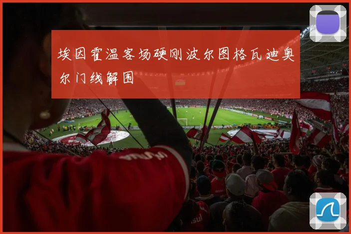 埃因霍温客场硬刚波尔图格瓦迪奥尔门线解围