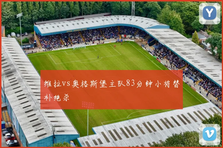 维拉vs奥格斯堡主队83分钟小将替补绝杀