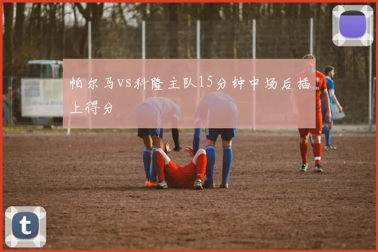 帕尔马vs科隆主队15分钟中场后插上得分