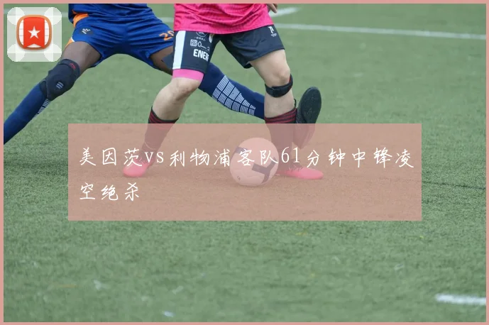 美因茨vs利物浦客队61分钟中锋凌空绝杀