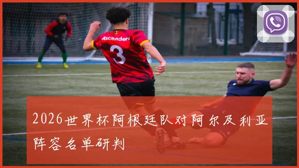 2026世界杯阿根廷队对阿尔及利亚阵容名单研判