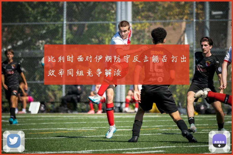 比利时面对伊朗防守反击能否打出效率同组竞争解读