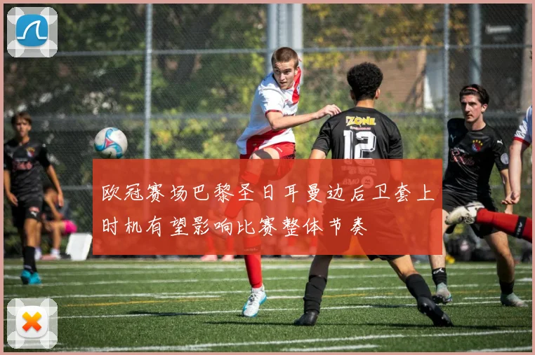 欧冠赛场巴黎圣日耳曼边后卫套上时机有望影响比赛整体节奏