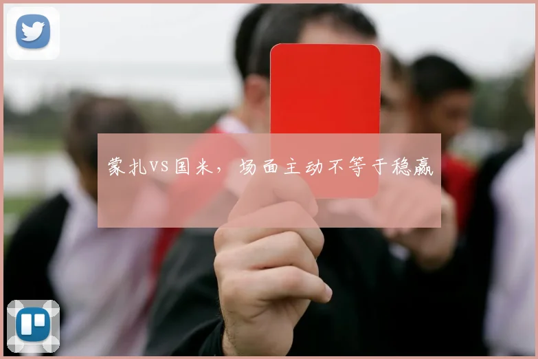 蒙扎vs国米,场面主动不等于稳赢