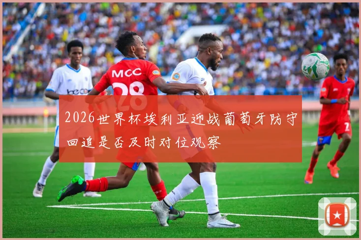 2026世界杯埃利亚迎战葡萄牙防守回追是否及时对位观察