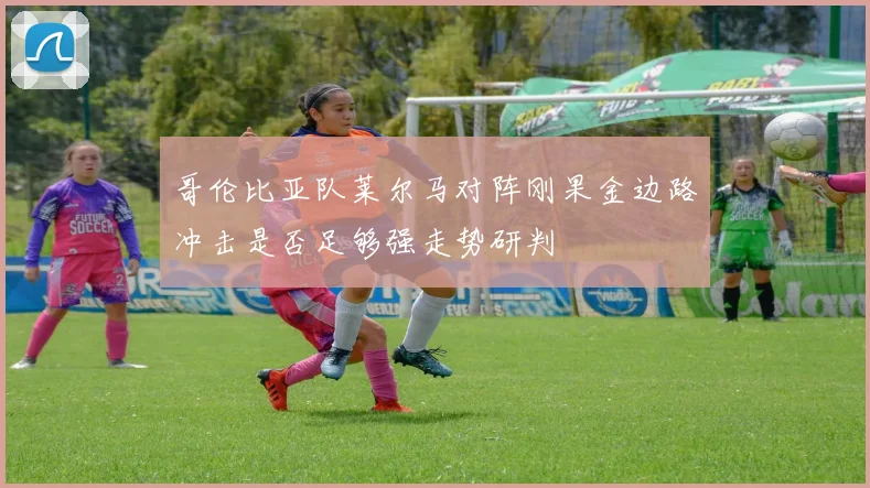 哥伦比亚队莱尔马对阵刚果金边路冲击是否足够强走势研判