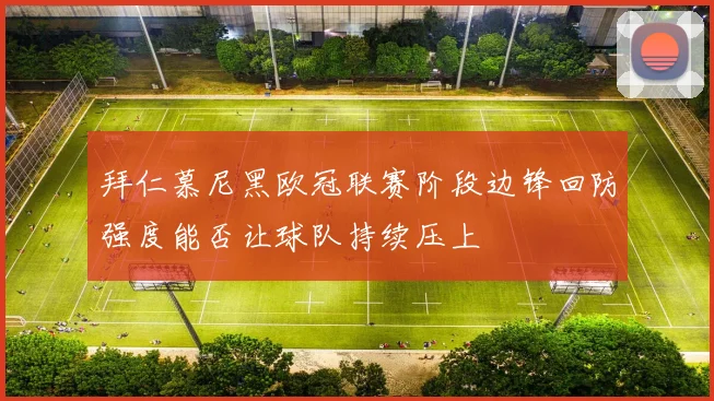 拜仁慕尼黑欧冠联赛阶段边锋回防强度能否让球队持续压上